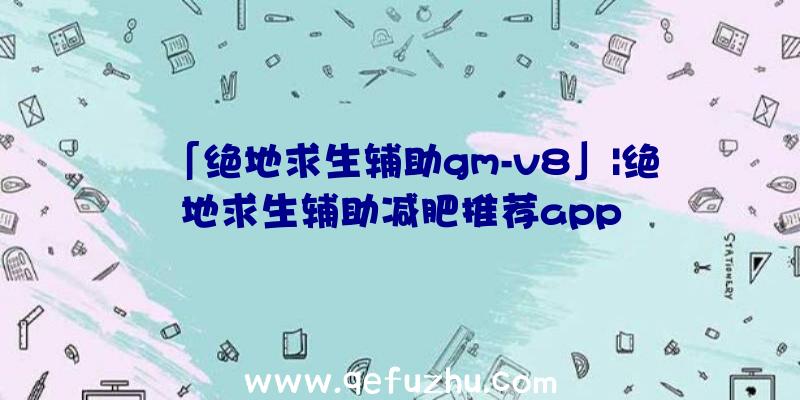 「绝地求生辅助gm-v8」|绝地求生辅助减肥推荐app